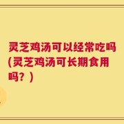 灵芝鸡汤可以经常吃吗(灵芝鸡汤可长期食用吗？)