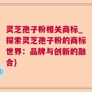 灵芝孢子粉相关商标_探索灵芝孢子粉的商标世界：品牌与创新的融合)
