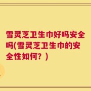 雪灵芝卫生巾好吗安全吗(雪灵芝卫生巾的安全性如何？)