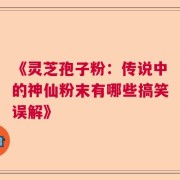 《灵芝孢子粉：传说中的神仙粉末有哪些搞笑误解》