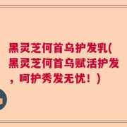 黑灵芝何首乌护发乳(黑灵芝何首乌赋活护发，呵护秀发无忧！)
