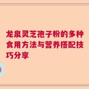 龙泉灵芝孢子粉的多种食用方法与营养搭配技巧分享
