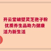 开云堂破壁灵芝孢子粉 优质养生品助力健康活力新生活