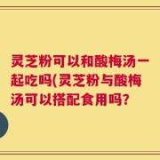灵芝粉可以和酸梅汤一起吃吗(灵芝粉与酸梅汤可以搭配食用吗？