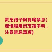 灵芝孢子粉有啥禁忌(谨慎服用灵芝孢子粉，注意禁忌事项)