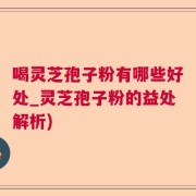 喝灵芝孢子粉有哪些好处_灵芝孢子粉的益处解析)
