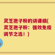 灵芝孢子粉的讲课稿(灵芝孢子粉：强效免疫调节之选！)