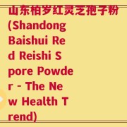 山东柏岁红灵芝孢子粉(Shandong Baishui Red Reishi Spore Powder - The New Health Trend)