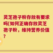 灵芝孢子粉存放有要求吗(如何正确存放灵芝孢子粉，维持营养价值？