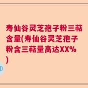 寿仙谷灵芝孢子粉三萜含量(寿仙谷灵芝孢子粉含三萜量高达XX%)