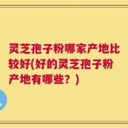 灵芝孢子粉哪家产地比较好(好的灵芝孢子粉产地有哪些？)