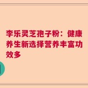 李乐灵芝孢子粉：健康养生新选择营养丰富功效多