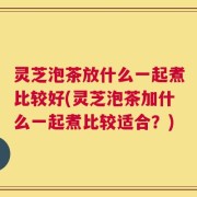 灵芝泡茶放什么一起煮比较好(灵芝泡茶加什么一起煮比较适合？)