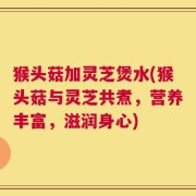 猴头菇加灵芝煲水(猴头菇与灵芝共煮，营养丰富，滋润身心)