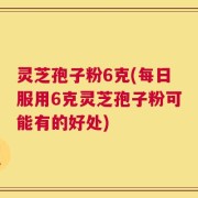 灵芝孢子粉6克(每日服用6克灵芝孢子粉可能有的好处)