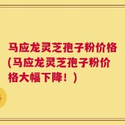 马应龙灵芝孢子粉价格(马应龙灵芝孢子粉价格大幅下降！)