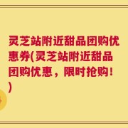 灵芝站附近甜品团购优惠券(灵芝站附近甜品团购优惠，限时抢购！)