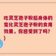 吃灵芝孢子粉后身体的变化灵芝孢子粉的食用效果，你感受到了吗？)