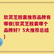 软灵芝胶囊推荐品牌有哪些(软灵芝胶囊哪个品牌好？5大推荐总结)