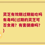 灵芝有效期过期能吃吗有毒吗(过期的灵芝可否食用？有害健康吗？)