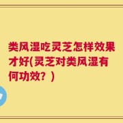 类风湿吃灵芝怎样效果才好(灵芝对类风湿有何功效？)