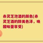 赤灵芝泡酒的颜色(赤灵芝酒的醇美色泽，唤醒味蕾享受)