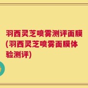 羽西灵芝喷雾测评面膜(羽西灵芝喷雾面膜体验测评)