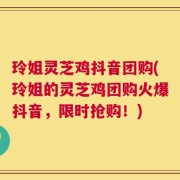 玲姐灵芝鸡抖音团购(玲姐的灵芝鸡团购火爆抖音，限时抢购！)