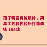 孢子粉变身优质片，简单工艺教你轻松打造美味 snack