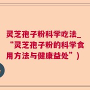 灵芝孢子粉科学吃法_“灵芝孢子粉的科学食用方法与健康益处”)