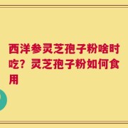 西洋参灵芝孢子粉啥时吃？灵芝孢子粉如何食用