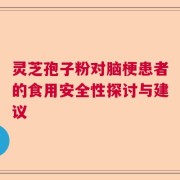 灵芝孢子粉对脑梗患者的食用安全性探讨与建议