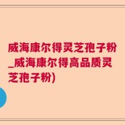 威海康尔得灵芝孢子粉_威海康尔得高品质灵芝孢子粉)