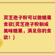 灵芝孢子粉可以做糖果食欲(灵芝孢子粉制成美味糖果，满足你的食欲！)