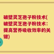 破壁灵芝孢子粉技术(破壁灵芝孢子粉技术：提高营养吸收效率的关键)