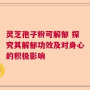 灵芝孢子粉可解郁 探究其解郁功效及对身心的积极影响