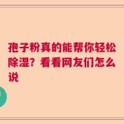 孢子粉真的能帮你轻松除湿？看看网友们怎么说