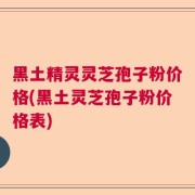黑土精灵灵芝孢子粉价格(黑土灵芝孢子粉价格表)