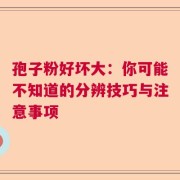 孢子粉好坏大：你可能不知道的分辨技巧与注意事项