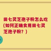 田七灵芝孢子粉怎么吃(如何正确食用田七灵芝孢子粉？)