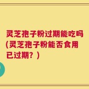 灵芝孢子粉过期能吃吗(灵芝孢子粉能否食用已过期？)