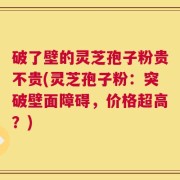 破了壁的灵芝孢子粉贵不贵(灵芝孢子粉：突破壁面障碍，价格超高？)