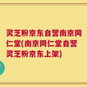 灵芝粉京东自营南京同仁堂(南京同仁堂自营灵芝粉京东上架)