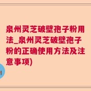 泉州灵芝破壁孢子粉用法_泉州灵芝破壁孢子粉的正确使用方法及注意事项)