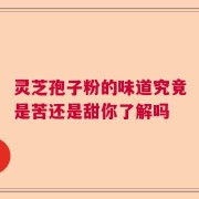 灵芝孢子粉的味道究竟是苦还是甜你了解吗