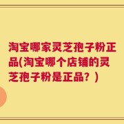 淘宝哪家灵芝孢子粉正品(淘宝哪个店铺的灵芝孢子粉是正品？)