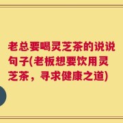 老总要喝灵芝茶的说说句子(老板想要饮用灵芝茶，寻求健康之道)