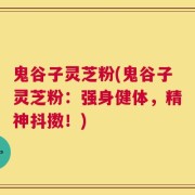 鬼谷子灵芝粉(鬼谷子灵芝粉：强身健体，精神抖擞！)