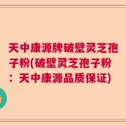 天中康源牌破壁灵芝孢子粉(破壁灵芝孢子粉：天中康源品质保证)