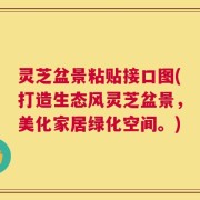 灵芝盆景粘贴接口图(打造生态风灵芝盆景，美化家居绿化空间。)